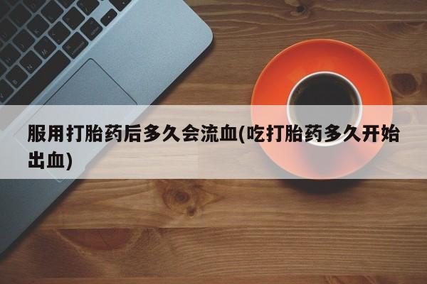 推荐个卖打胎药微信联系方式服用打胎药后多久会流血(吃打胎药多久开始出血)