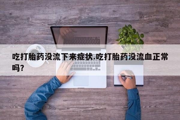 推荐个卖打胎药微信联系方式吃打胎药没流下来症状.吃打胎药没流血正常吗？