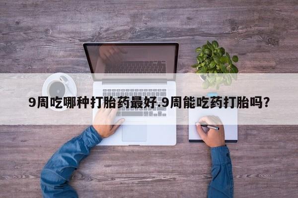 推荐个卖打胎药微信联系方式9周吃哪种打胎药最好.9周能吃药打胎吗？