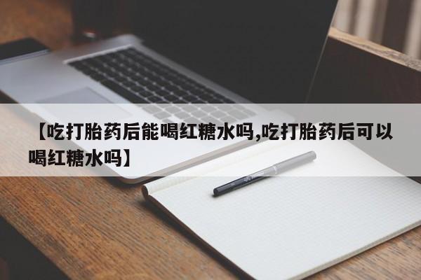 推荐个卖打胎药微信联系方式【吃打胎药后能喝红糖水吗,吃打胎药后可以喝红糖水吗】