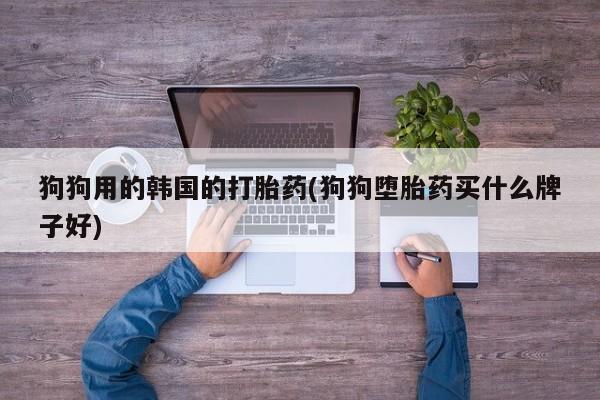 推荐个卖打胎药微信联系方式狗狗用的韩国的打胎药(狗狗堕胎药买什么牌子好)