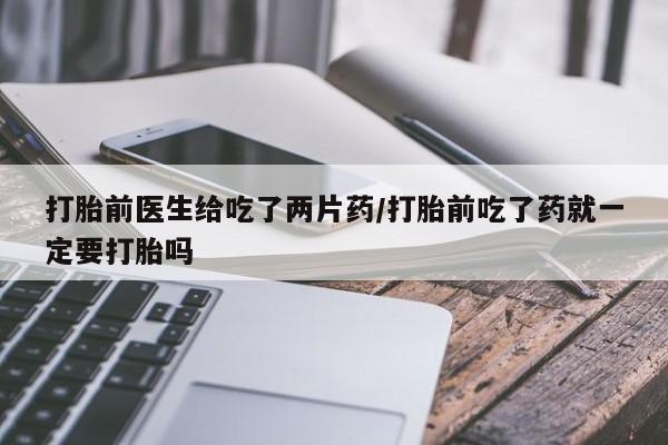 推荐个卖打胎药微信联系方式打胎前医生给吃了两片药/打胎前吃了药就一定要打胎吗