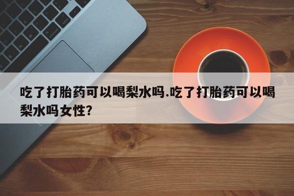 推荐个卖打胎药微信联系方式吃了打胎药可以喝梨水吗.吃了打胎药可以喝梨水吗女性？