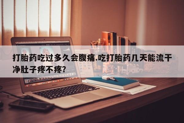 推荐个卖打胎药微信联系方式打胎药吃过多久会腹痛.吃打胎药几天能流干净肚子疼不疼？
