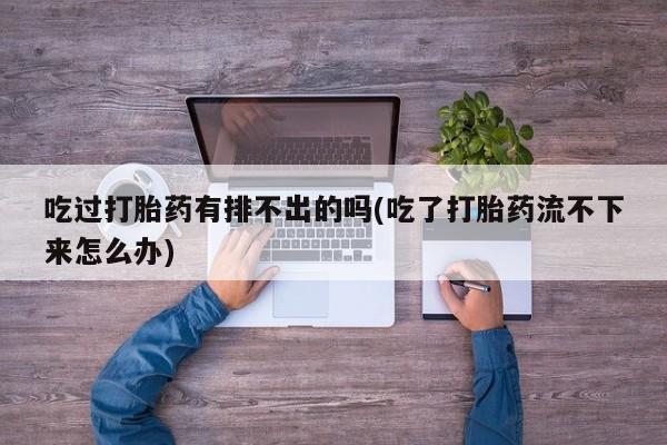 推荐个卖打胎药微信联系方式吃过打胎药有排不出的吗(吃了打胎药流不下来怎么办)