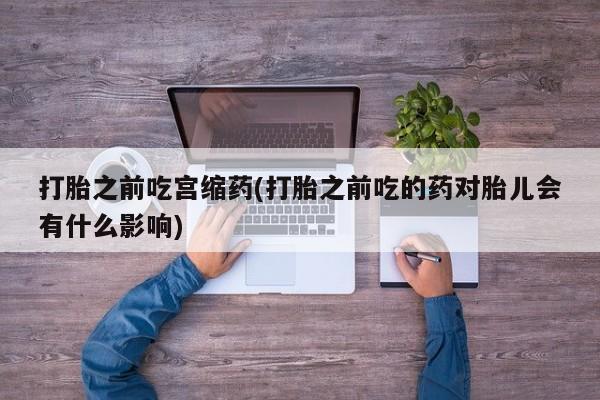 推荐个卖打胎药微信联系方式打胎之前吃宫缩药(打胎之前吃的药对胎儿会有什么影响)