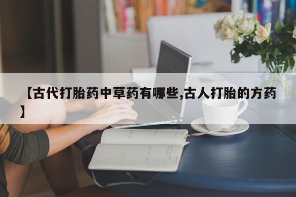 推荐个卖打胎药微信联系方式【古代打胎药中草药有哪些,古人打胎的方药】