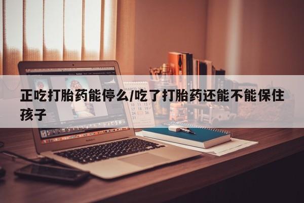 推荐个卖打胎药微信联系方式正吃打胎药能停么/吃了打胎药还能不能保住孩子