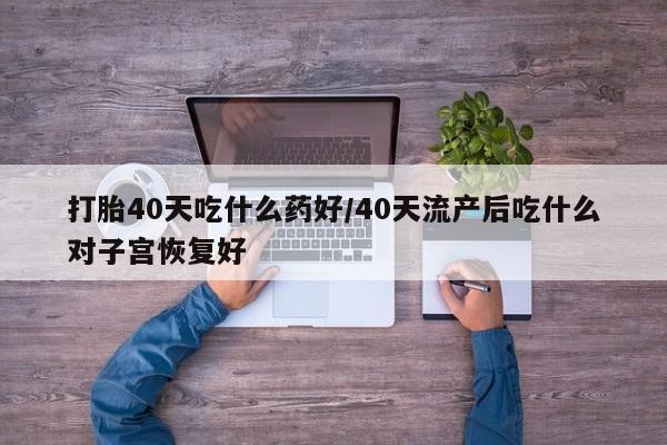推荐个卖打胎药微信联系方式打胎40天吃什么药好/40天流产后吃什么对子宫恢复好