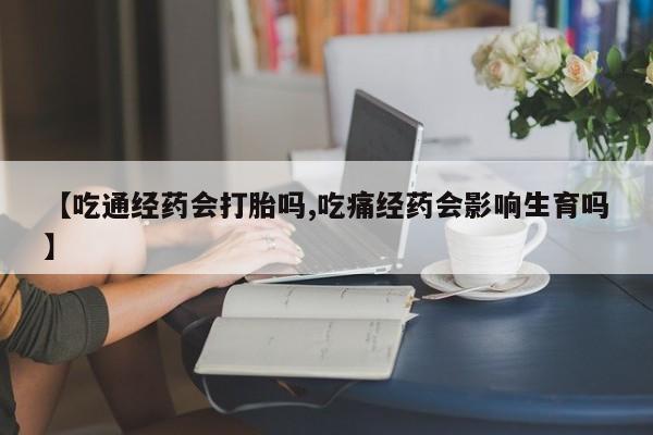 推荐个卖打胎药微信联系方式【吃通经药会打胎吗,吃痛经药会影响生育吗】