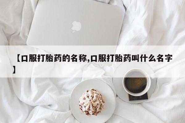 推荐个卖打胎药微信联系方式【口服打胎药的名称,口服打胎药叫什么名字】