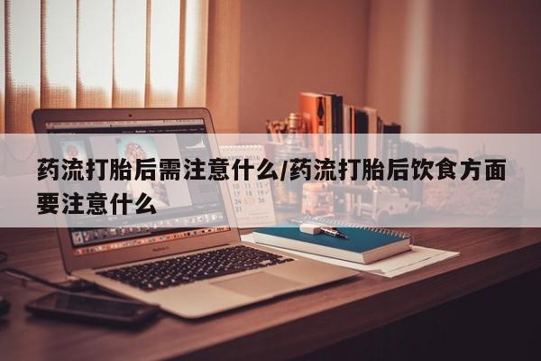 推荐个卖打胎药微信联系方式药流打胎后需注意什么/药流打胎后饮食方面要注意什么