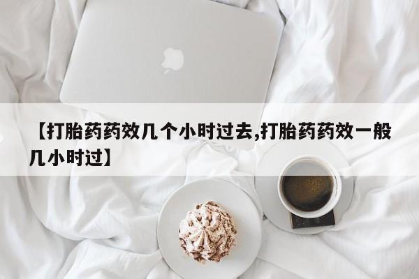 推荐个卖打胎药微信联系方式【打胎药药效几个小时过去,打胎药药效一般几小时过】