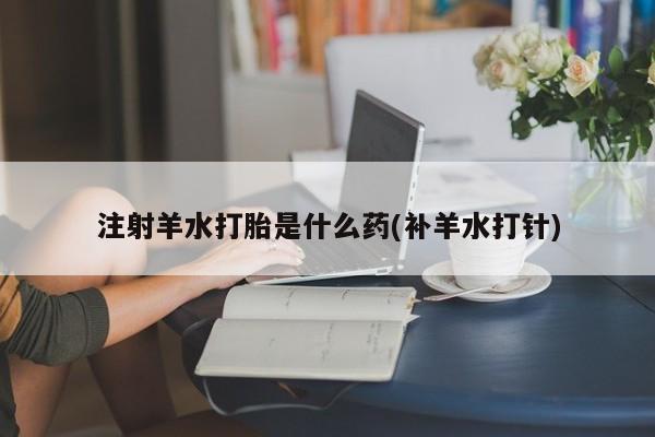 推荐个卖打胎药微信联系方式注射羊水打胎是什么药(补羊水打针)