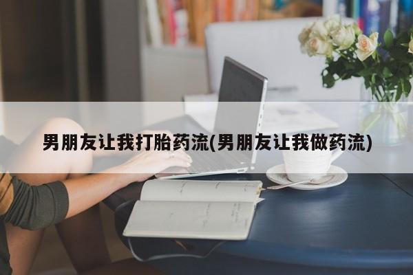 推荐个卖打胎药微信联系方式男朋友让我打胎药流(男朋友让我做药流)