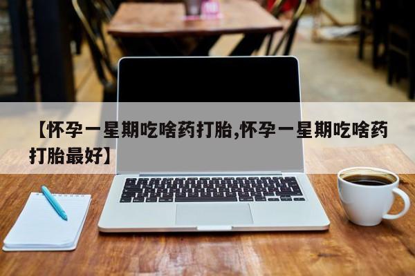 推荐个卖打胎药微信联系方式【怀孕一星期吃啥药打胎,怀孕一星期吃啥药打胎最好】
