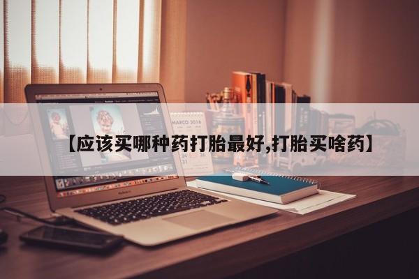 推荐个卖打胎药微信联系方式【应该买哪种药打胎最好,打胎买啥药】