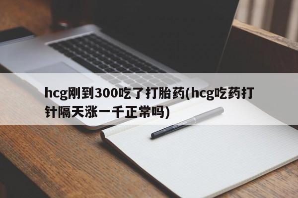推荐个卖打胎药微信联系方式hcg刚到300吃了打胎药(hcg吃药打针隔天涨一千正常吗)
