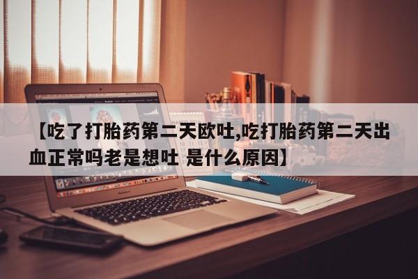 推荐个卖打胎药微信联系方式【吃了打胎药第二天欧吐,吃打胎药第二天出血正常吗老是想吐 是什么原因】