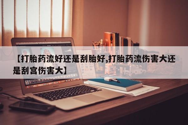 推荐个卖打胎药微信联系方式【打胎药流好还是刮胎好,打胎药流伤害大还是刮宫伤害大】