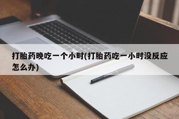 推荐个卖打胎药微信联系方式打胎药晚吃一个小时(打胎药吃一小时没反应怎么办)