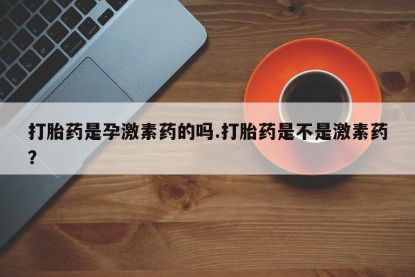 推荐个卖打胎药微信联系方式打胎药是孕激素药的吗.打胎药是不是激素药？