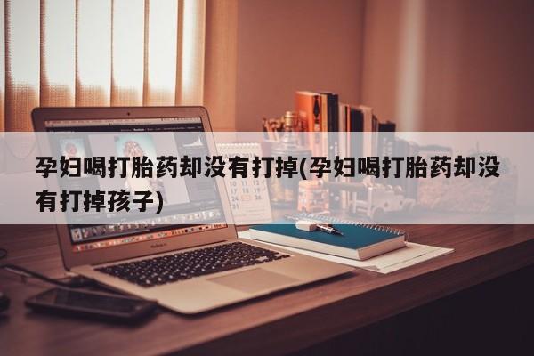 推荐个卖打胎药微信联系方式孕妇喝打胎药却没有打掉(孕妇喝打胎药却没有打掉孩子)