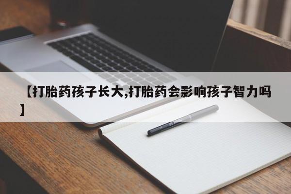 推荐个卖打胎药微信联系方式【打胎药孩子长大,打胎药会影响孩子智力吗】
