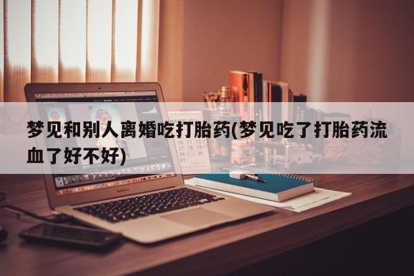 推荐个卖打胎药微信联系方式梦见和别人离婚吃打胎药(梦见吃了打胎药流血了好不好)