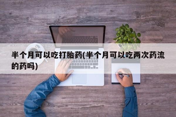 推荐个卖打胎药微信联系方式半个月可以吃打胎药(半个月可以吃两次药流的药吗)