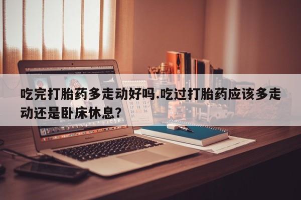 推荐个卖打胎药微信联系方式吃完打胎药多走动好吗.吃过打胎药应该多走动还是卧床休息？
