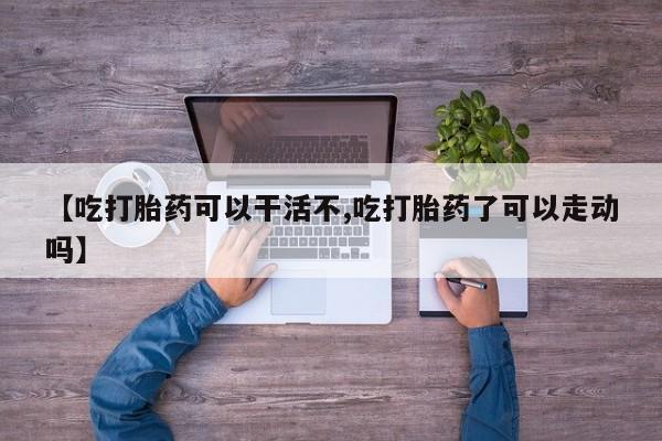 推荐个卖打胎药微信联系方式【吃打胎药可以干活不,吃打胎药了可以走动吗】