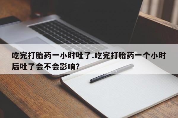 推荐个卖打胎药微信联系方式吃完打胎药一小时吐了.吃完打胎药一个小时后吐了会不会影响？