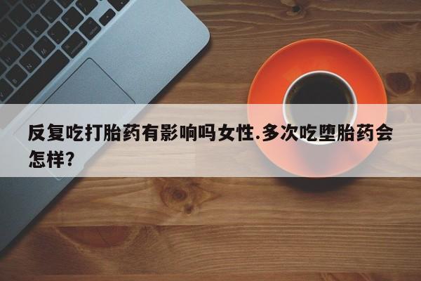 推荐个卖打胎药微信联系方式反复吃打胎药有影响吗女性.多次吃堕胎药会怎样？