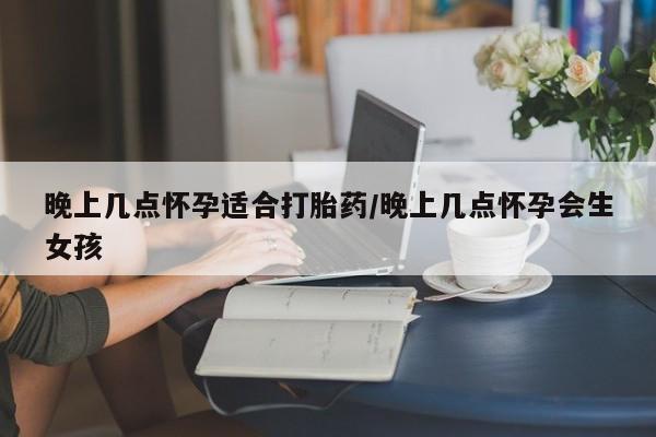 推荐个卖打胎药微信联系方式晚上几点怀孕适合打胎药/晚上几点怀孕会生女孩