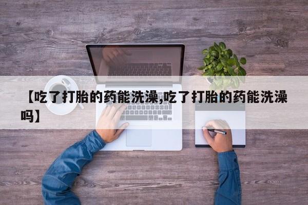 推荐个卖打胎药微信联系方式【吃了打胎的药能洗澡,吃了打胎的药能洗澡吗】