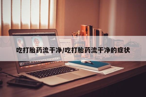 推荐个卖打胎药微信联系方式吃打胎药流干净/吃打胎药流干净的症状