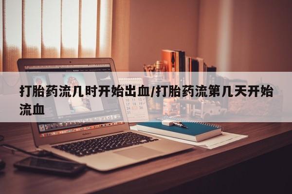 推荐个卖打胎药微信联系方式打胎药流几时开始出血/打胎药流第几天开始流血
