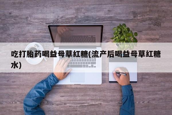 推荐个卖打胎药微信联系方式吃打胎药喝益母草红糖(流产后喝益母草红糖水)