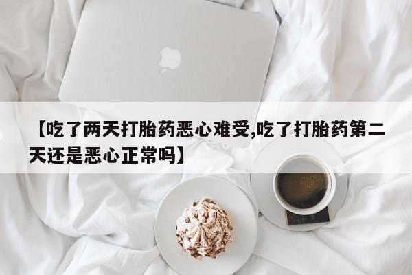 推荐个卖打胎药微信联系方式【吃了两天打胎药恶心难受,吃了打胎药第二天还是恶心正常吗】