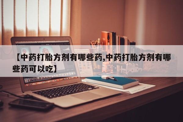 推荐个卖打胎药微信联系方式【中药打胎方剂有哪些药,中药打胎方剂有哪些药可以吃】