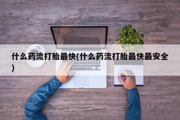 推荐个卖打胎药微信联系方式什么药流打胎最快(什么药流打胎最快最安全)