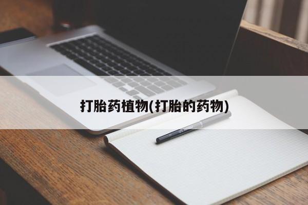 推荐个卖打胎药微信联系方式打胎药植物(打胎的药物)