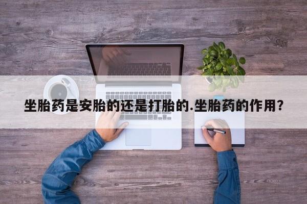 推荐个卖打胎药微信联系方式坐胎药是安胎的还是打胎的.坐胎药的作用？