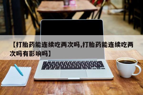 推荐个卖打胎药微信联系方式【打胎药能连续吃两次吗,打胎药能连续吃两次吗有影响吗】