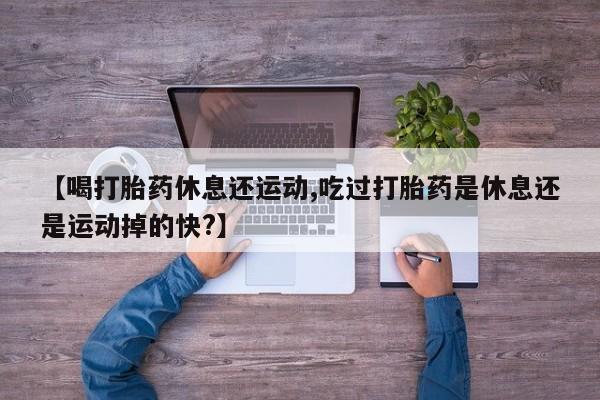 推荐个卖打胎药微信联系方式【喝打胎药休息还运动,吃过打胎药是休息还是运动掉的快?】