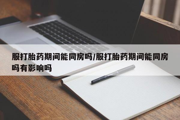 推荐个卖打胎药微信联系方式服打胎药期间能同房吗/服打胎药期间能同房吗有影响吗