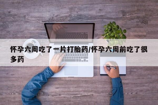 推荐个卖打胎药微信联系方式怀孕六周吃了一片打胎药/怀孕六周前吃了很多药