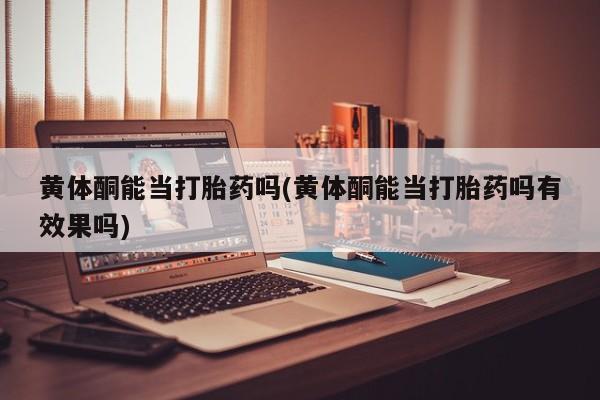 推荐个卖打胎药微信联系方式黄体酮能当打胎药吗(黄体酮能当打胎药吗有效果吗)
