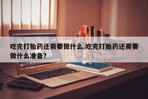 推荐个卖打胎药微信联系方式吃完打胎药还需要做什么.吃完打胎药还需要做什么准备？